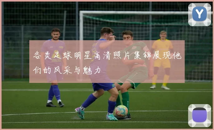 各类足球明星高清照片集锦展现他们的风采与魅力