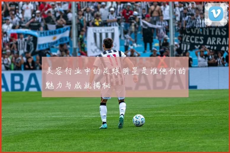 美容行业中的足球明星是谁他们的魅力与成就揭秘