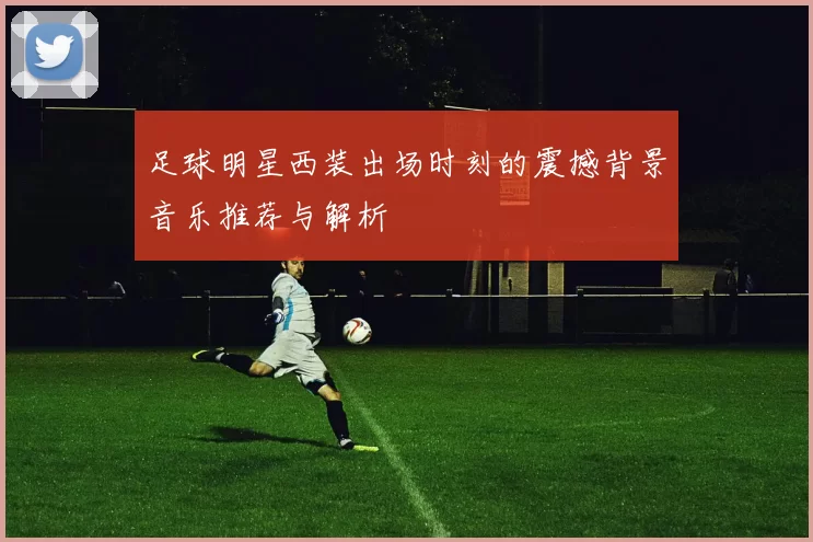 足球明星西装出场时刻的震撼背景音乐推荐与解析