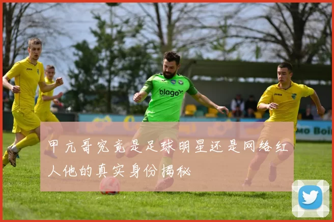 甲亢哥究竟是足球明星还是网络红人他的真实身份揭秘