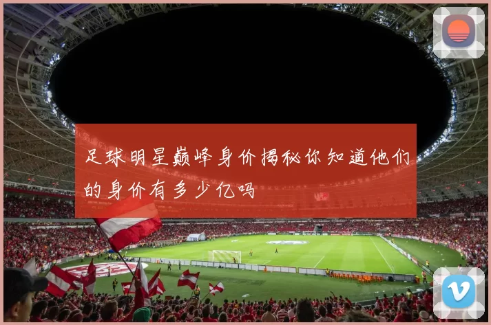 足球明星巅峰身价揭秘你知道他们的身价有多少亿吗