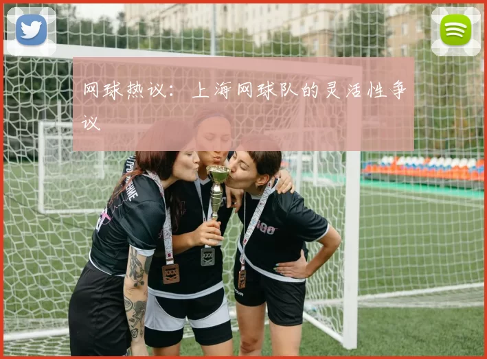 网球热议：上海网球队的灵活性争议