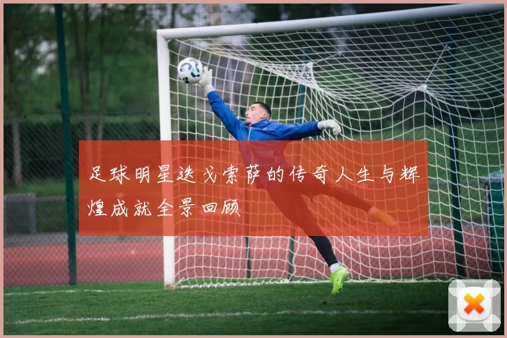 足球明星迭戈索萨的传奇人生与辉煌成就全景回顾