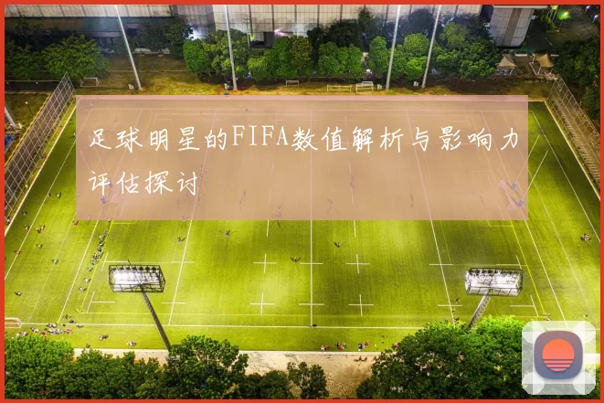 足球明星的FIFA数值解析与影响力评估探讨