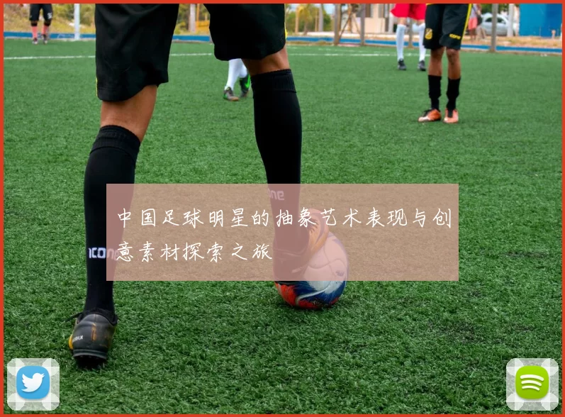 中国足球明星的抽象艺术表现与创意素材探索之旅