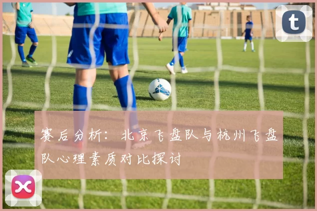 赛后分析：北京飞盘队与杭州飞盘队心理素质对比探讨