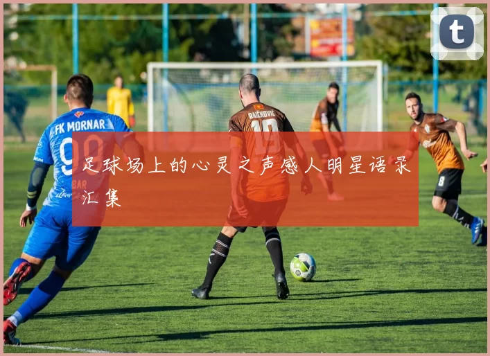 足球场上的心灵之声感人明星语录汇集