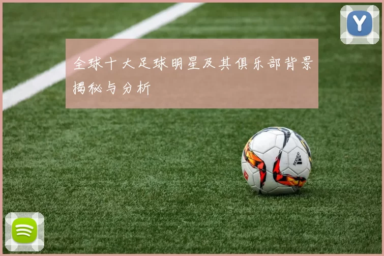 全球十大足球明星及其俱乐部背景揭秘与分析
