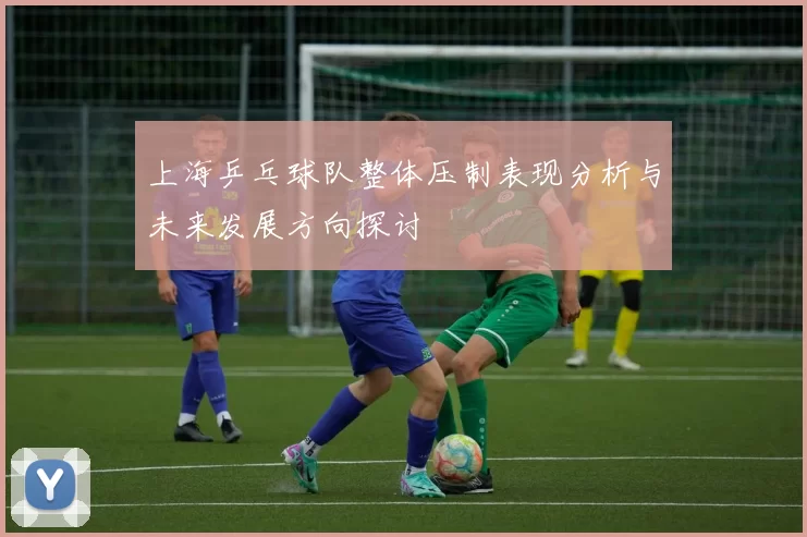 上海乒乓球队整体压制表现分析与未来发展方向探讨