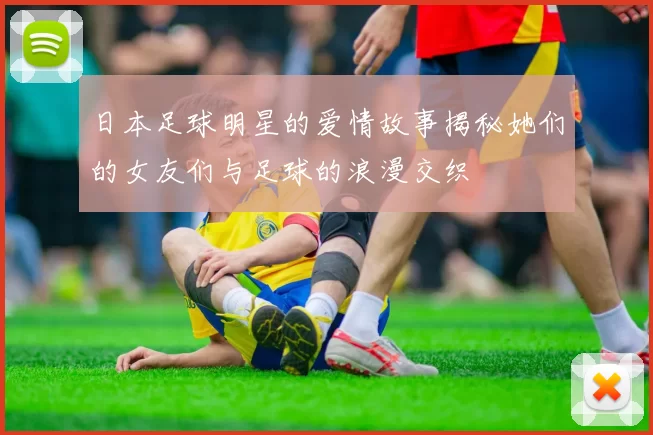 日本足球明星的爱情故事揭秘她们的女友们与足球的浪漫交织