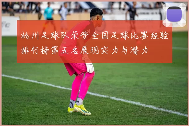 杭州足球队荣登全国足球比赛经验排行榜第五名展现实力与潜力