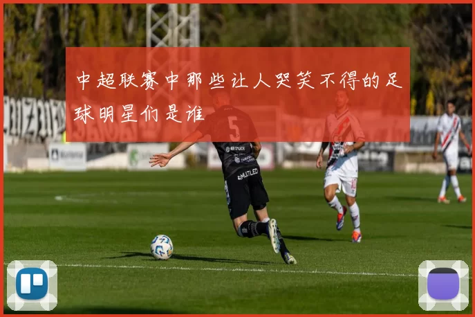 中超联赛中那些让人哭笑不得的足球明星们是谁