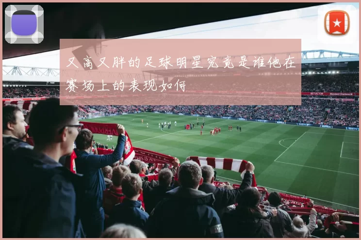 又高又胖的足球明星究竟是谁他在赛场上的表现如何