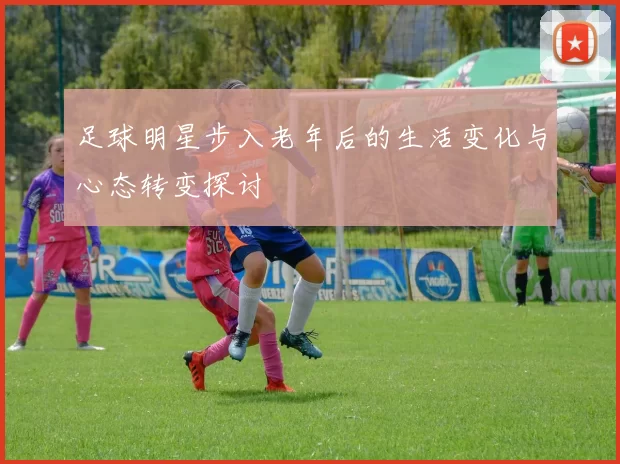 足球明星步入老年后的生活变化与心态转变探讨