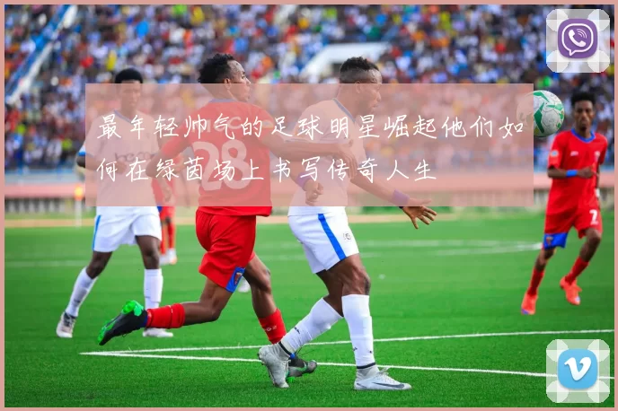 最年轻帅气的足球明星崛起他们如何在绿茵场上书写传奇人生