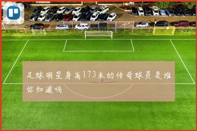足球明星身高173米的传奇球员是谁你知道吗