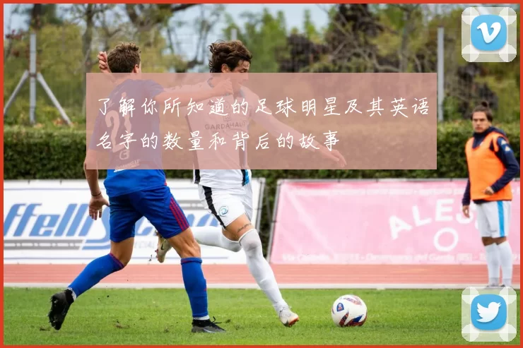 了解你所知道的足球明星及其英语名字的数量和背后的故事