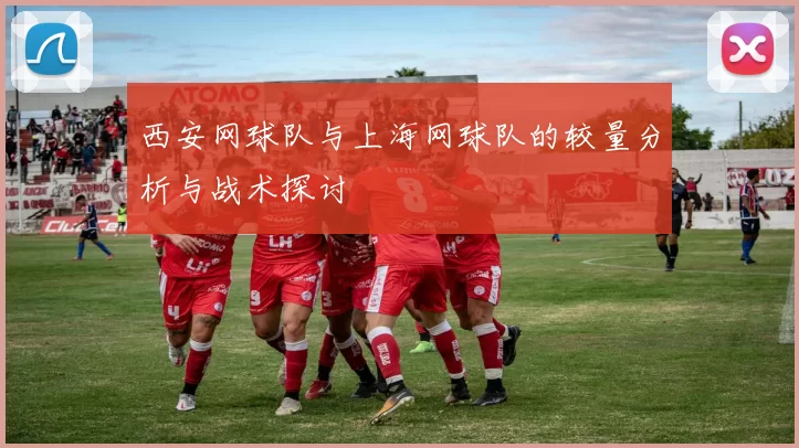 西安网球队与上海网球队的较量分析与战术探讨