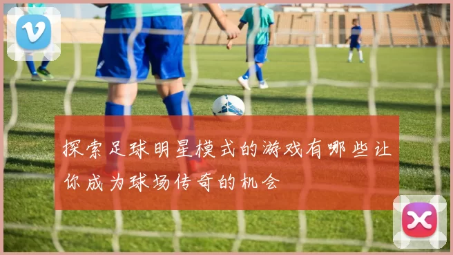 探索足球明星模式的游戏有哪些让你成为球场传奇的机会