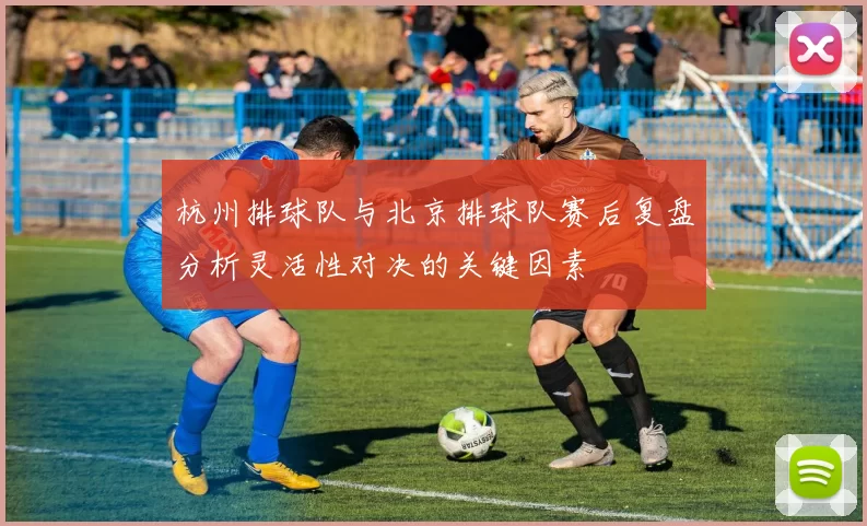 杭州排球队与北京排球队赛后复盘分析灵活性对决的关键因素