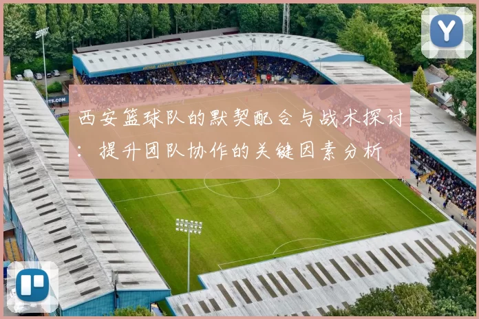 西安篮球队的默契配合与战术探讨：提升团队协作的关键因素分析