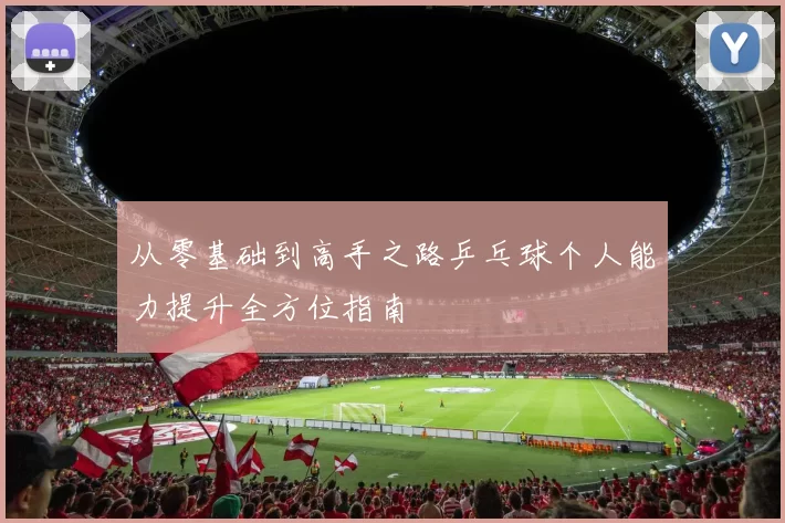 从零基础到高手之路乒乓球个人能力提升全方位指南