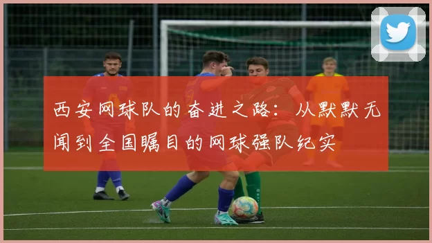 西安网球队的奋进之路：从默默无闻到全国瞩目的网球强队纪实