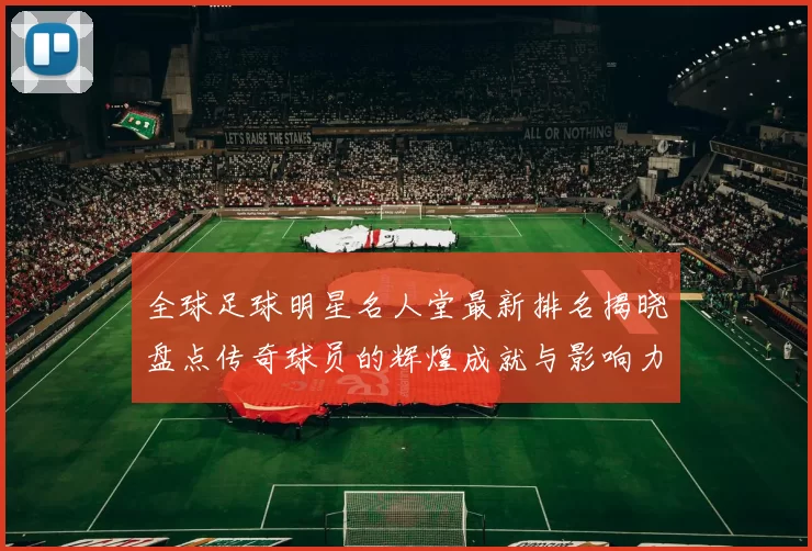 全球足球明星名人堂最新排名揭晓盘点传奇球员的辉煌成就与影响力
