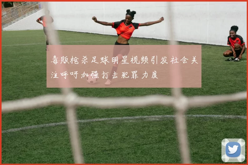 毒贩枪杀足球明星视频引发社会关注呼吁加强打击犯罪力度